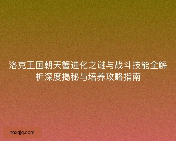 洛克王国朝天蟹进化之谜与战斗技能全解析深度揭秘与培养攻略指南