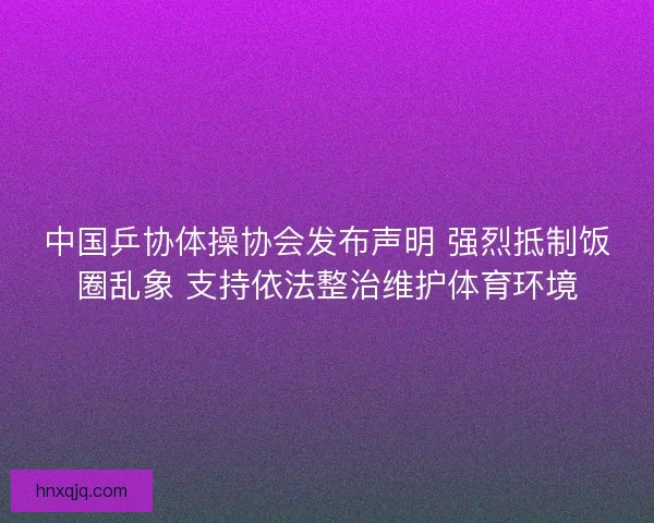 中国乒协体操协会发布声明 强烈抵制饭圈乱象 支持依法整治维护体育环境