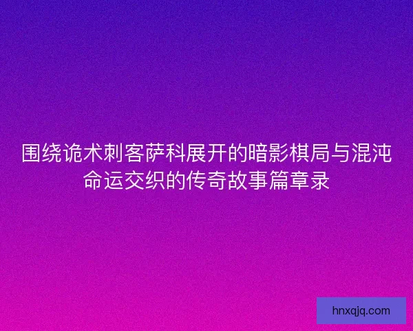 围绕诡术刺客萨科展开的暗影棋局与混沌命运交织的传奇故事篇章录