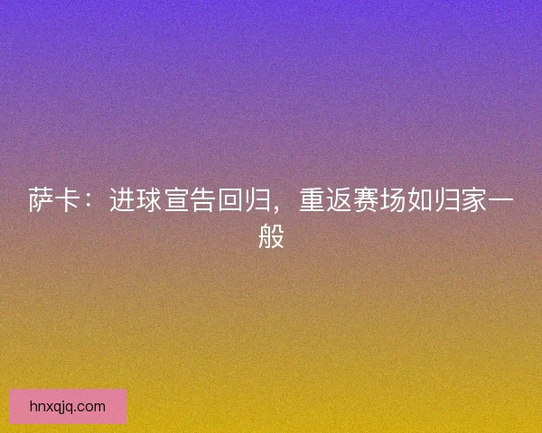 萨卡：进球宣告回归，重返赛场如归家一般