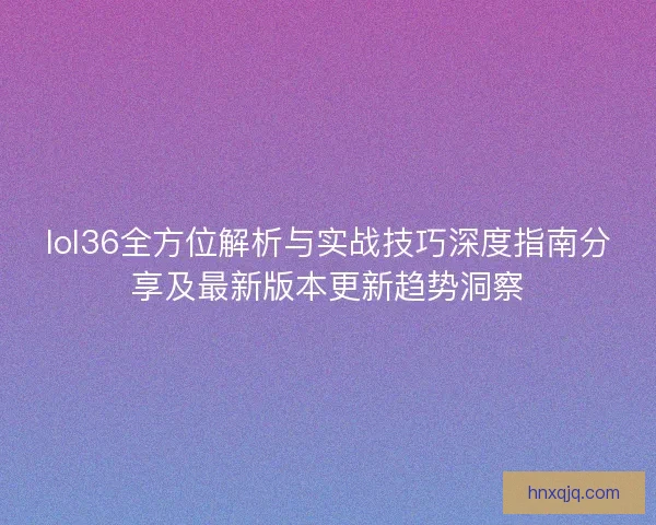lol36全方位解析与实战技巧深度指南分享及最新版本更新趋势洞察