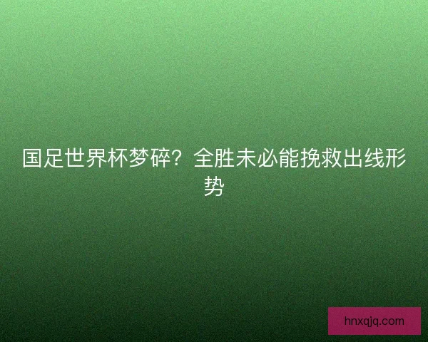国足世界杯梦碎？全胜未必能挽救出线形势